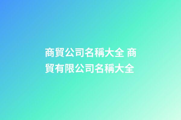 商貿公司名稱大全 商貿有限公司名稱大全-第1張-公司起名-玄機派